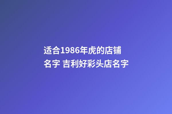 适合1986年虎的店铺名字 吉利好彩头店名字-第1张-店铺起名-玄机派